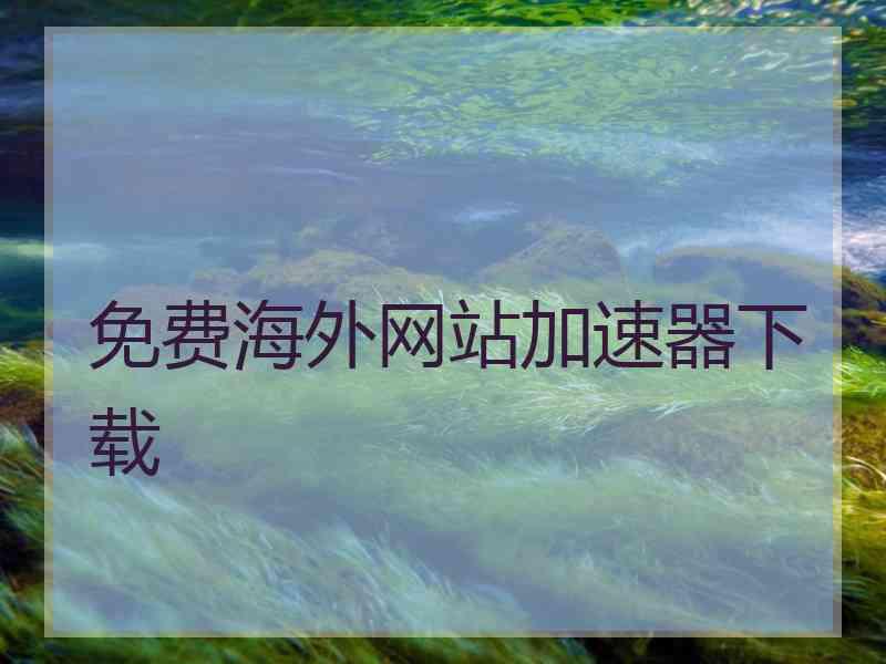 免费海外网站加速器下载