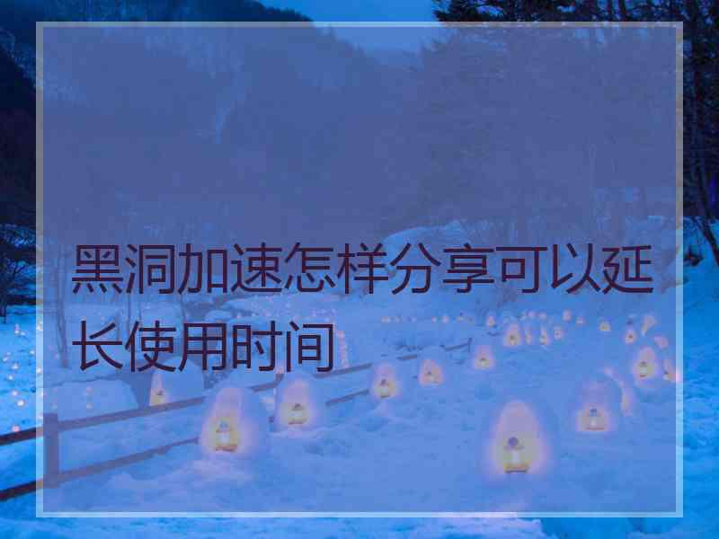 黑洞加速怎样分享可以延长使用时间