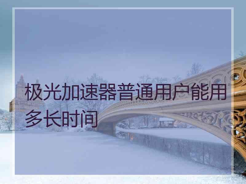 极光加速器普通用户能用多长时间