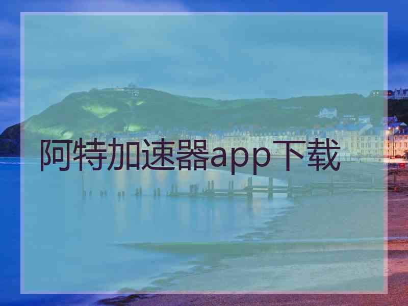 阿特加速器app下载