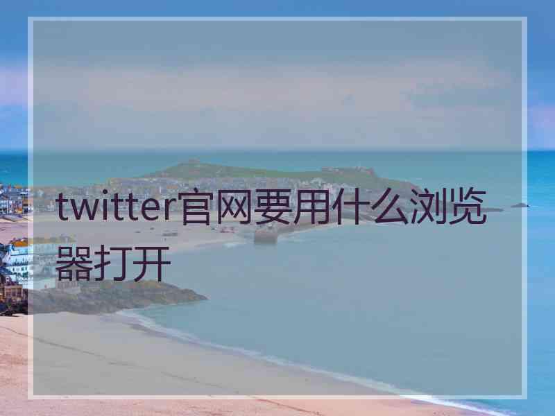 twitter官网要用什么浏览器打开