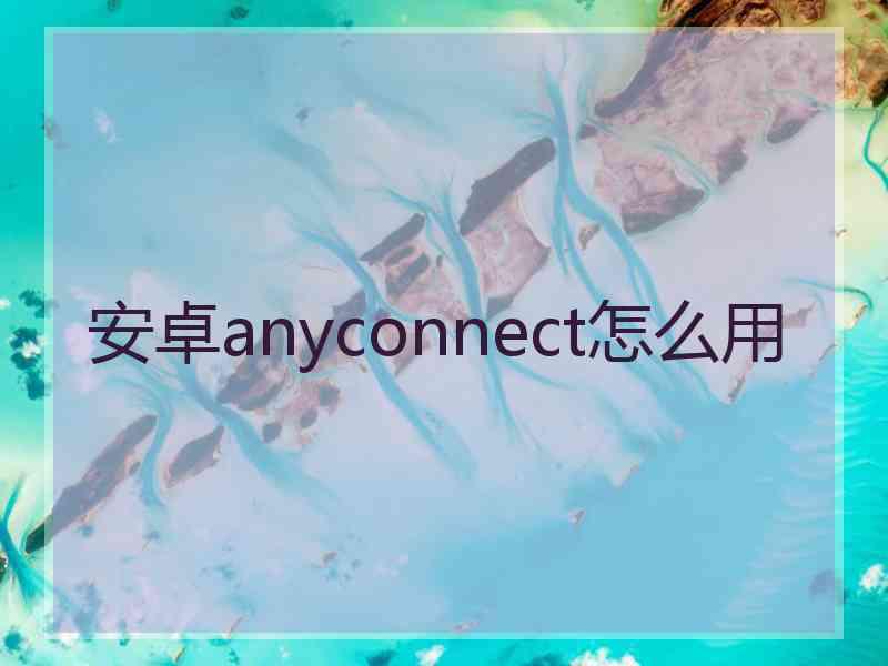 安卓anyconnect怎么用