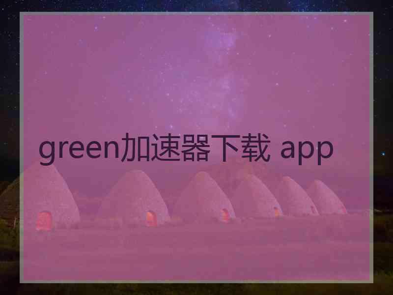 green加速器下载 app