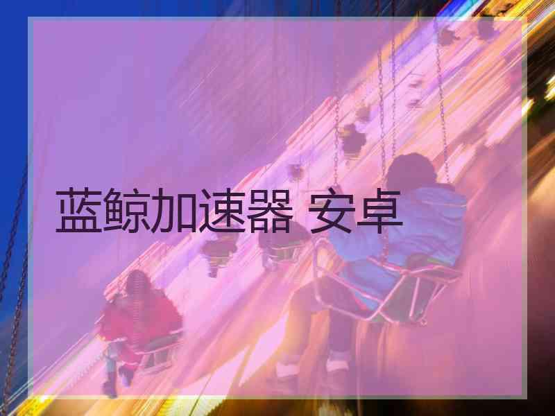 蓝鲸加速器 安卓