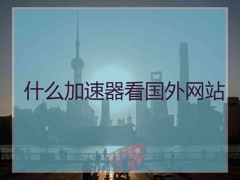 什么加速器看国外网站