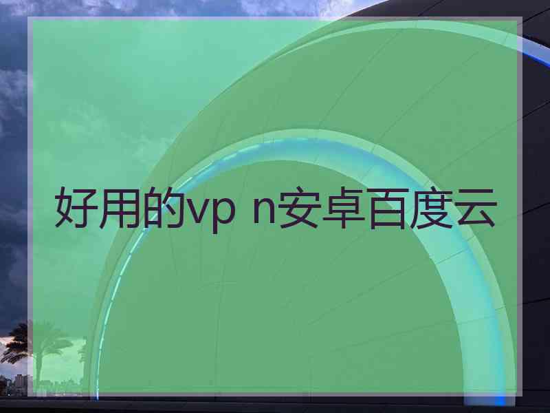 好用的vp n安卓百度云