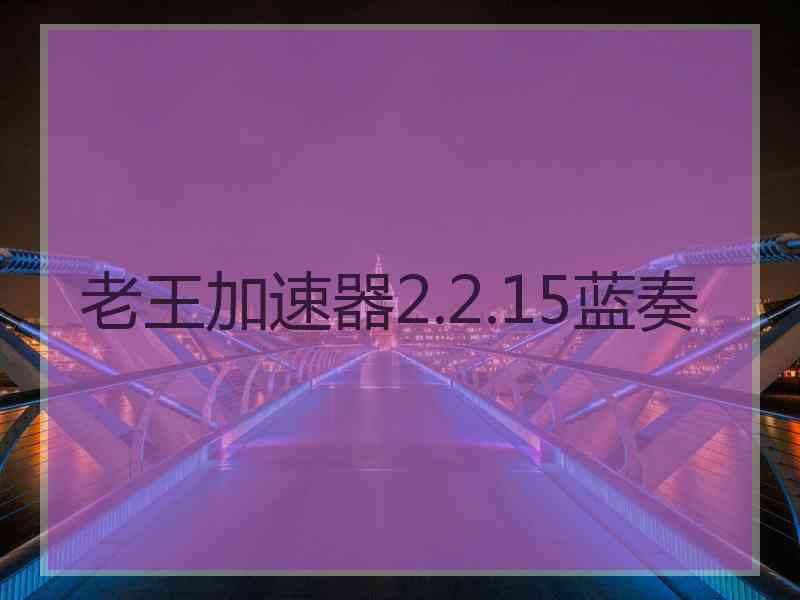 老王加速器2.2.15蓝奏