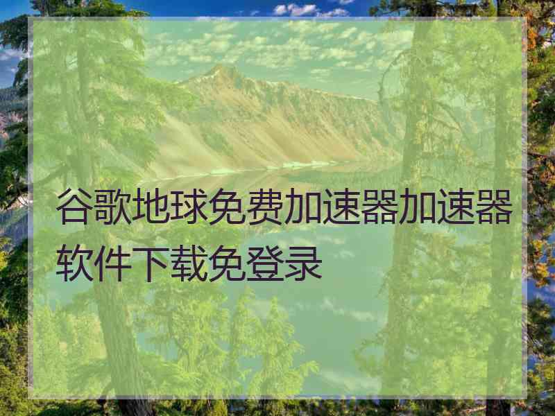 谷歌地球免费加速器加速器软件下载免登录