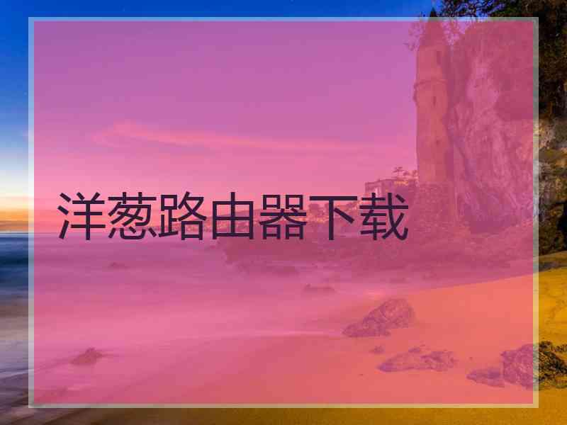 洋葱路由器下载