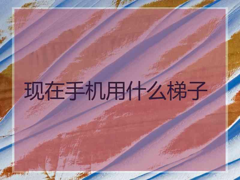 现在手机用什么梯子
