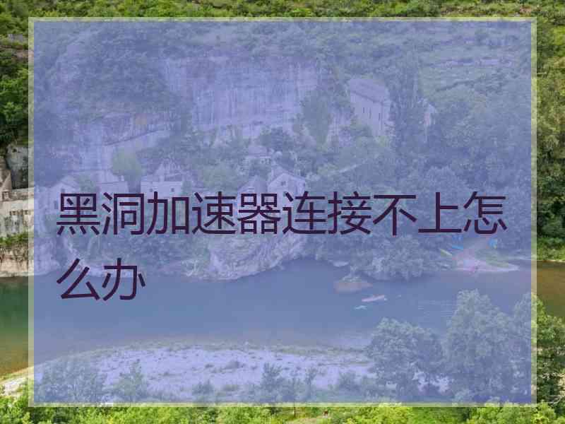 黑洞加速器连接不上怎么办
