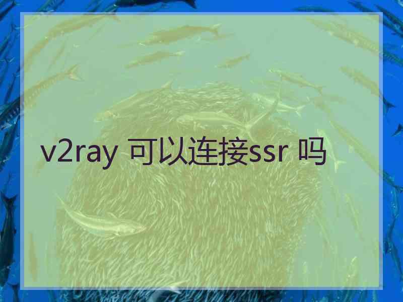 v2ray 可以连接ssr 吗