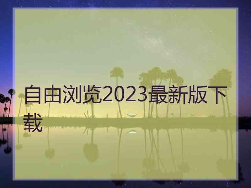 自由浏览2023最新版下载