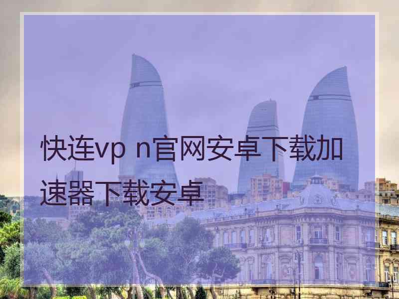 快连vp n官网安卓下载加速器下载安卓