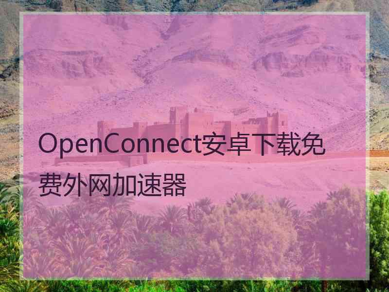 OpenConnect安卓下载免费外网加速器