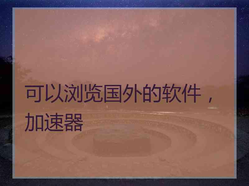 可以浏览国外的软件，加速器