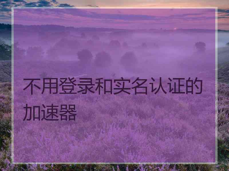 不用登录和实名认证的加速器