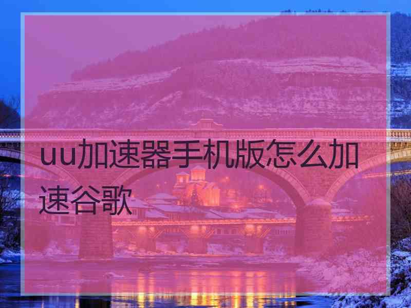uu加速器手机版怎么加速谷歌